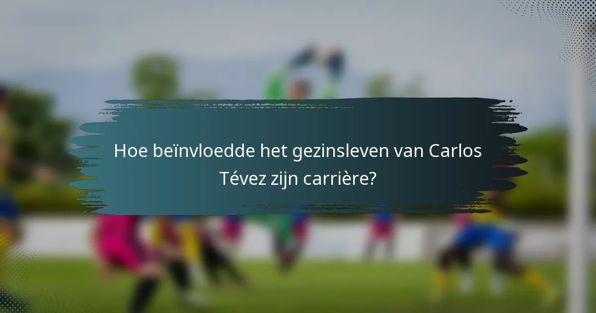 Hoe beïnvloedde het gezinsleven van Carlos Tévez zijn carrière?