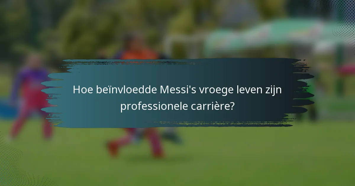 Hoe beïnvloedde Messi's vroege leven zijn professionele carrière?