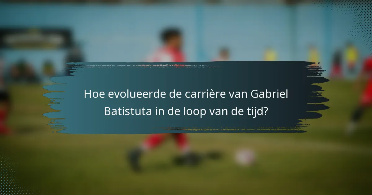Hoe evolueerde de carrière van Gabriel Batistuta in de loop van de tijd?