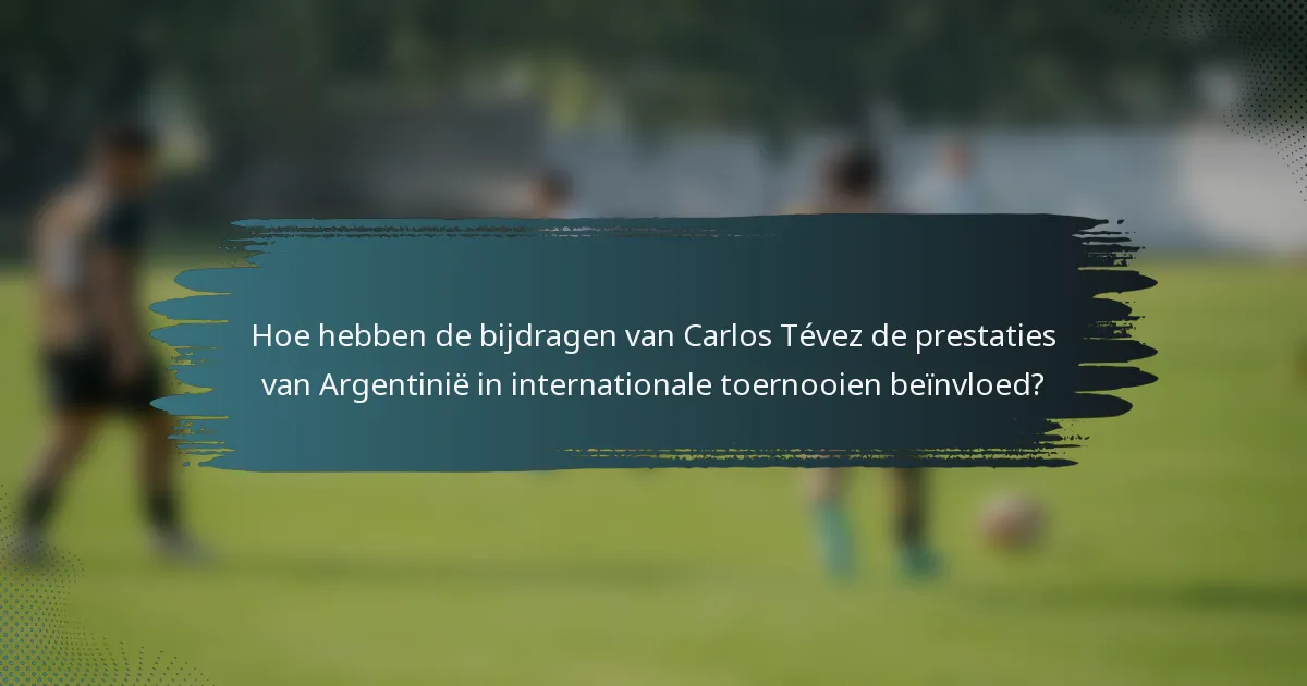 Hoe hebben de bijdragen van Carlos Tévez de prestaties van Argentinië in internationale toernooien beïnvloed?