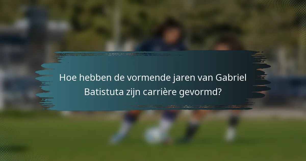 Hoe hebben de vormende jaren van Gabriel Batistuta zijn carrière gevormd?