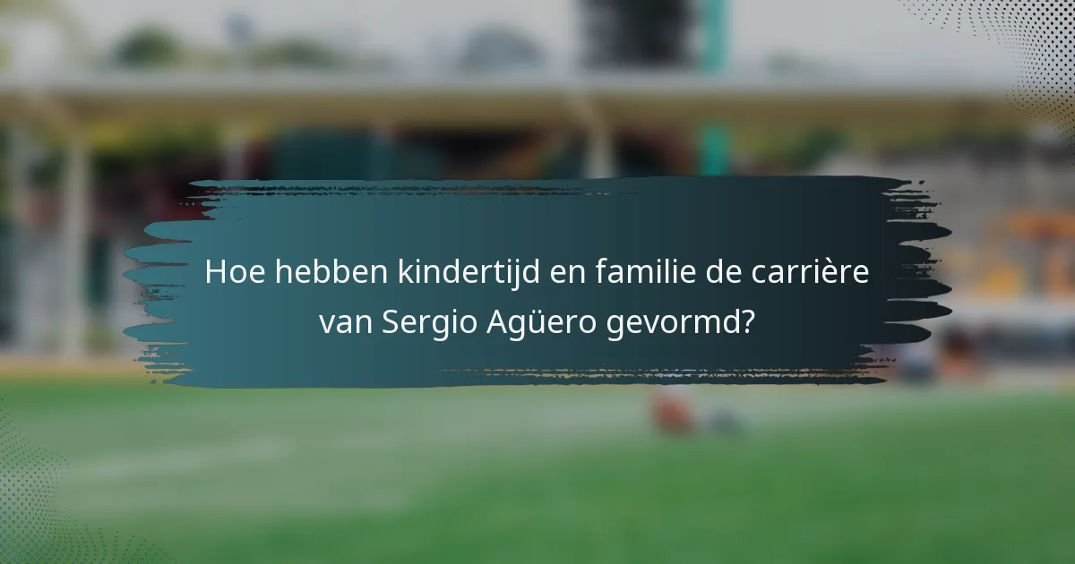 Hoe hebben kindertijd en familie de carrière van Sergio Agüero gevormd?