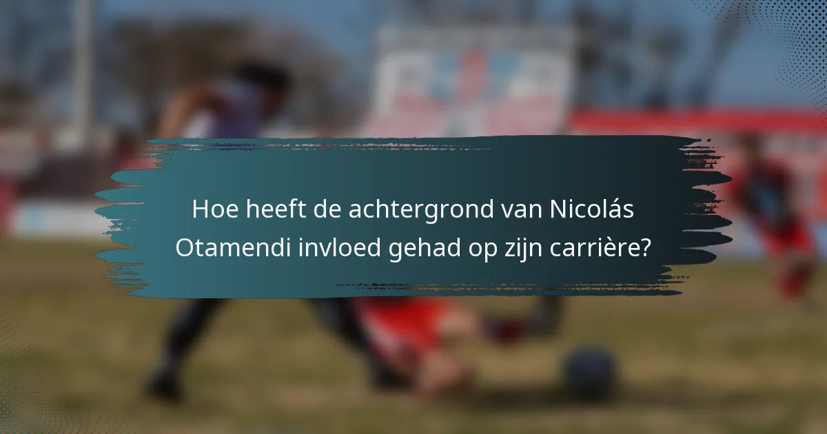 Hoe heeft de achtergrond van Nicolás Otamendi invloed gehad op zijn carrière?