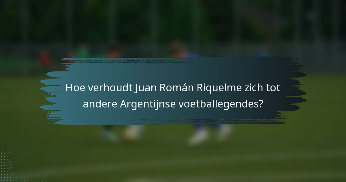 Hoe verhoudt Juan Román Riquelme zich tot andere Argentijnse voetballegendes?