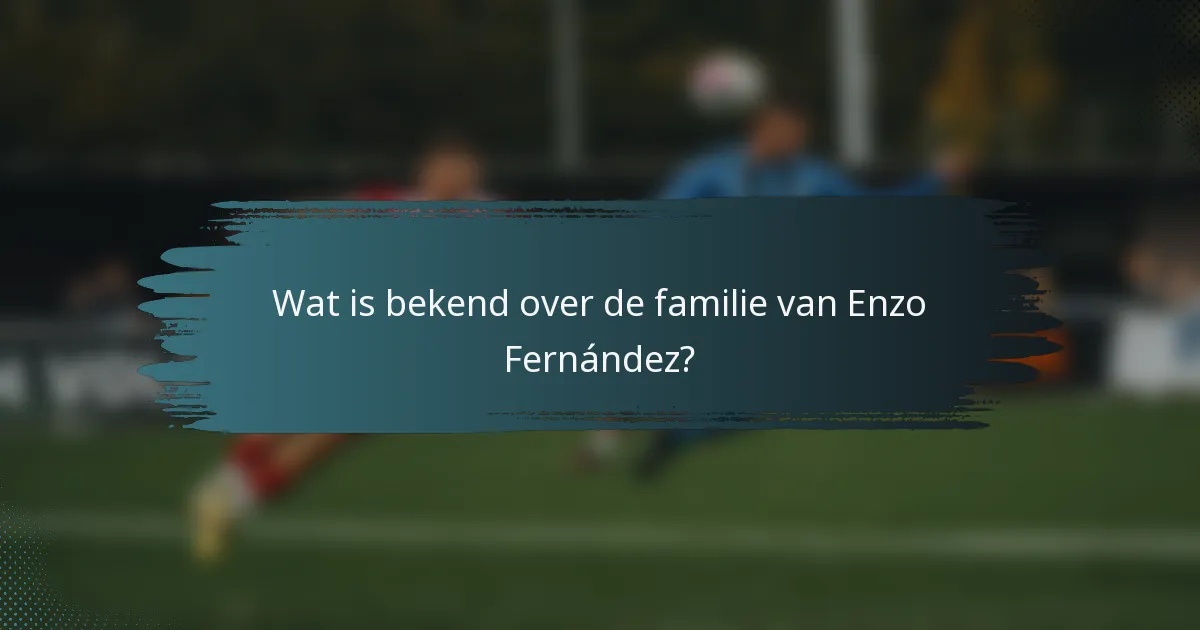 Wat is bekend over de familie van Enzo Fernández?