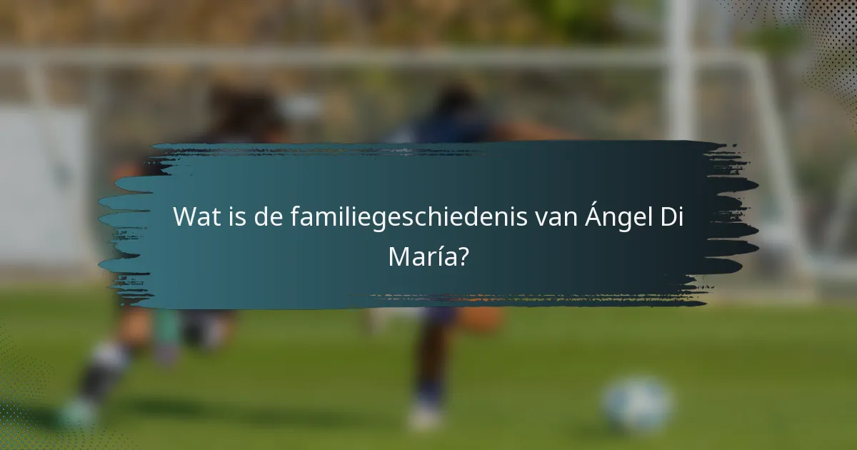 Wat is de familiegeschiedenis van Ángel Di María?