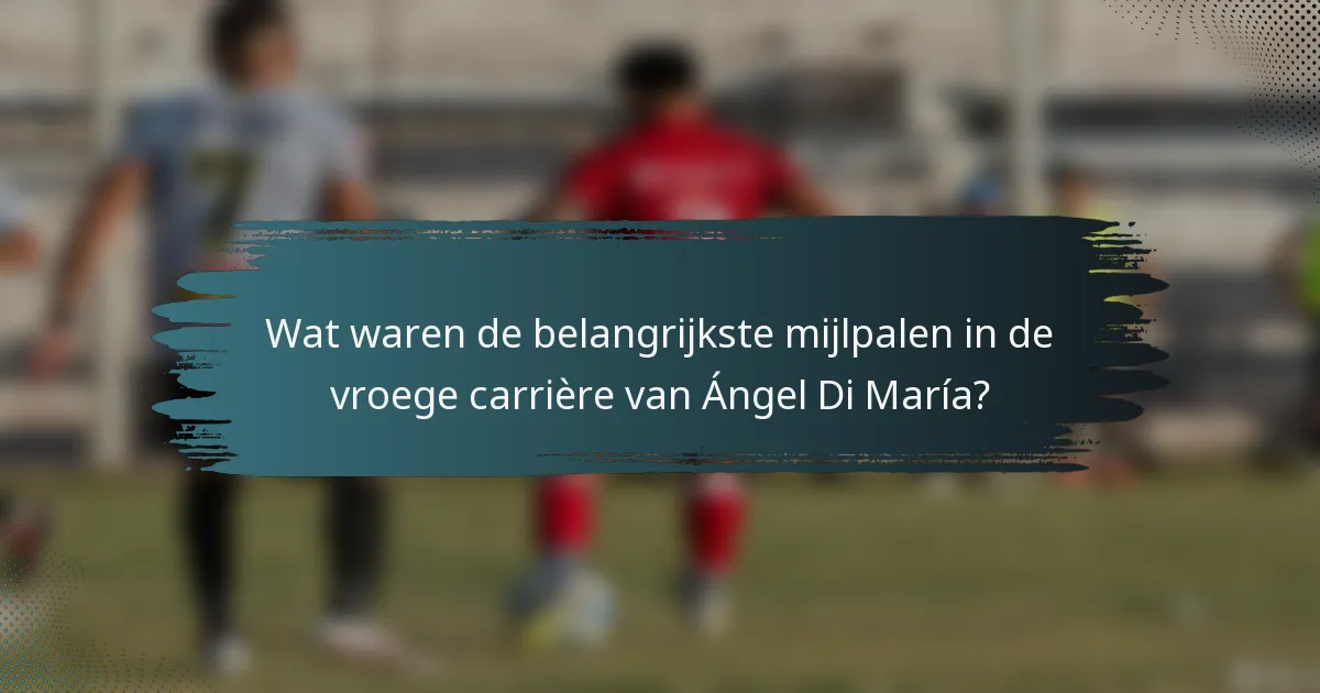Wat waren de belangrijkste mijlpalen in de vroege carrière van Ángel Di María?