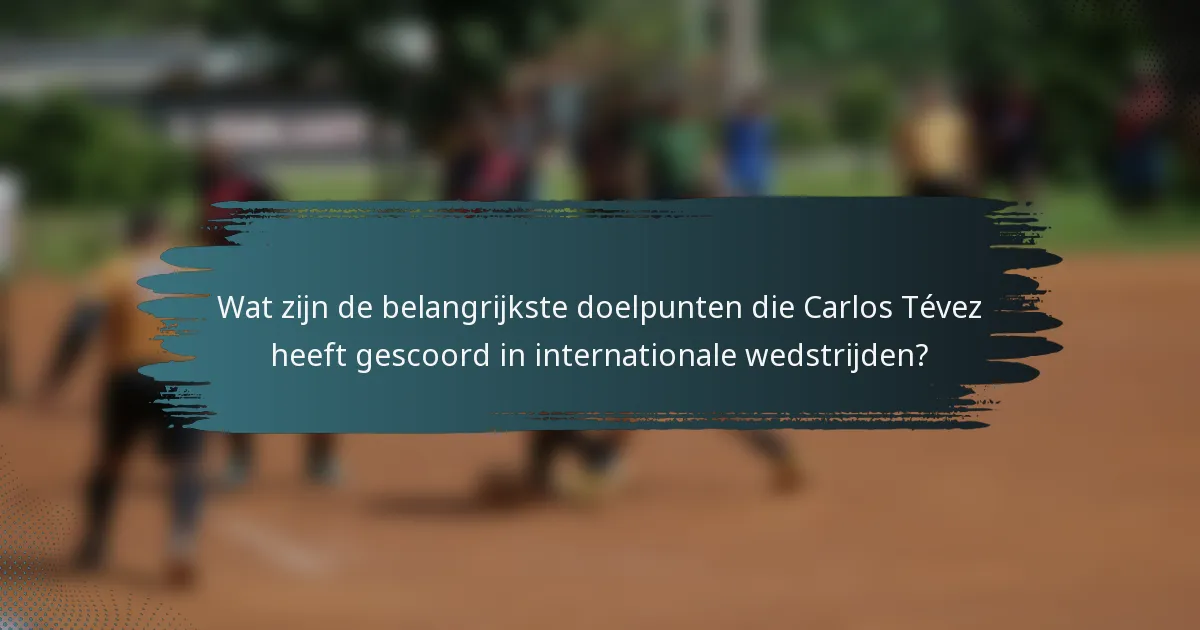 Wat zijn de belangrijkste doelpunten die Carlos Tévez heeft gescoord in internationale wedstrijden?