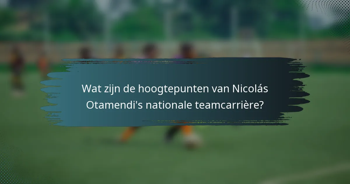 Wat zijn de hoogtepunten van Nicolás Otamendi's nationale teamcarrière?