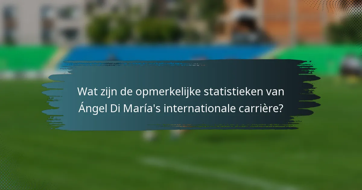 Wat zijn de opmerkelijke statistieken van Ángel Di María's internationale carrière?