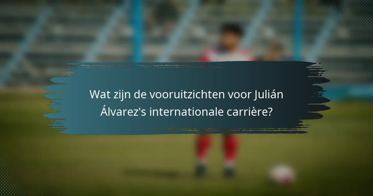 Wat zijn de vooruitzichten voor Julián Álvarez's internationale carrière?
