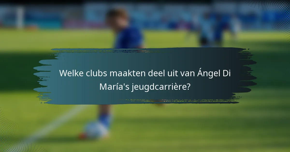 Welke clubs maakten deel uit van Ángel Di María's jeugdcarrière?