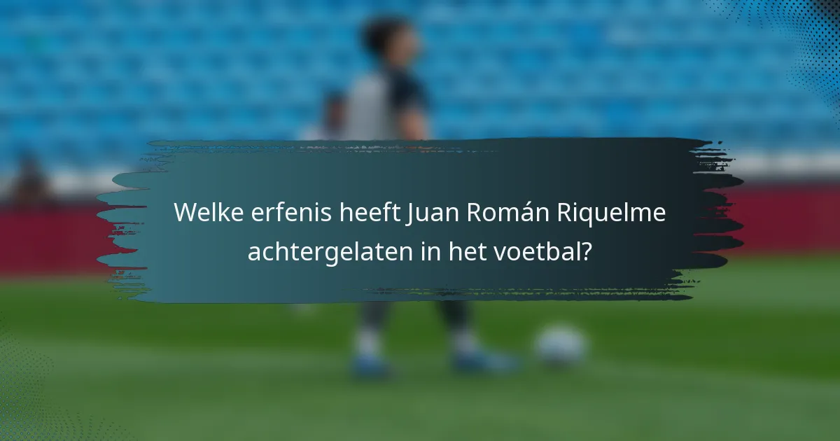 Welke erfenis heeft Juan Román Riquelme achtergelaten in het voetbal?