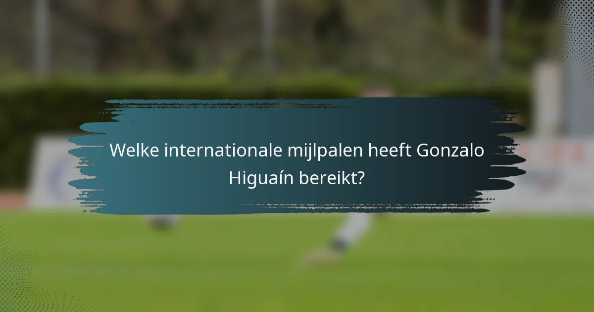 Welke internationale mijlpalen heeft Gonzalo Higuaín bereikt?