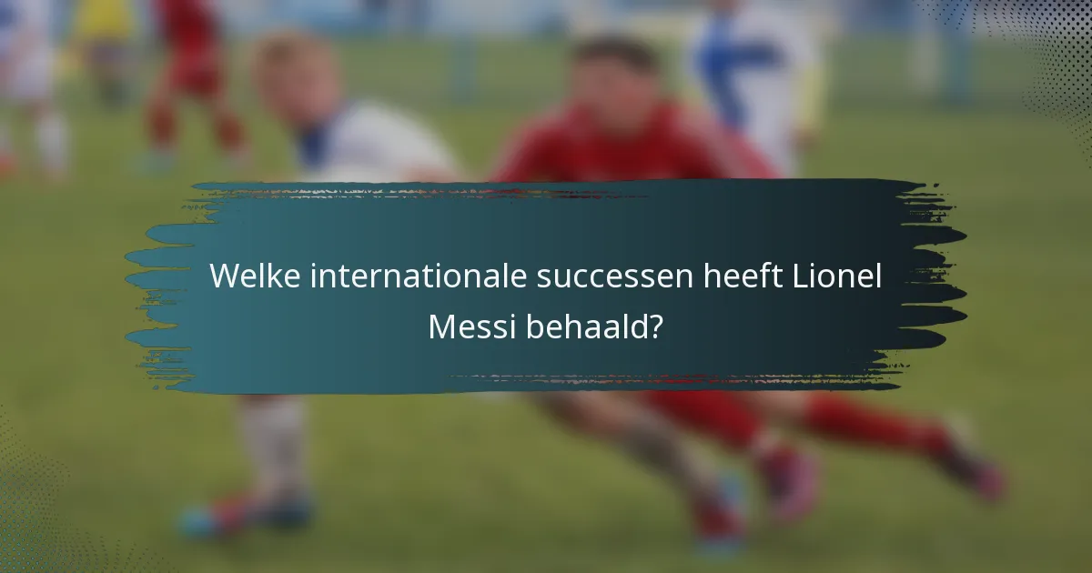 Welke internationale successen heeft Lionel Messi behaald?