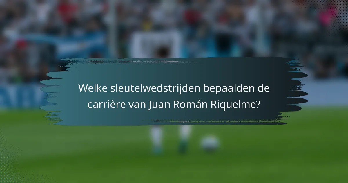 Welke sleutelwedstrijden bepaalden de carrière van Juan Román Riquelme?