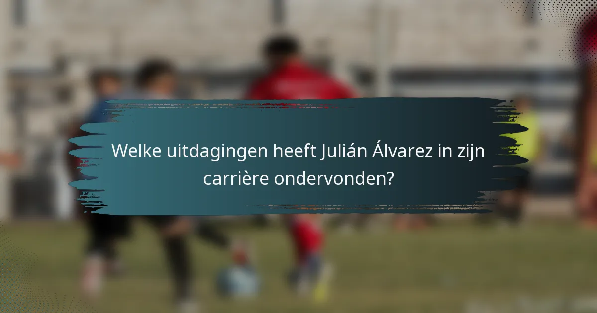 Welke uitdagingen heeft Julián Álvarez in zijn carrière ondervonden?