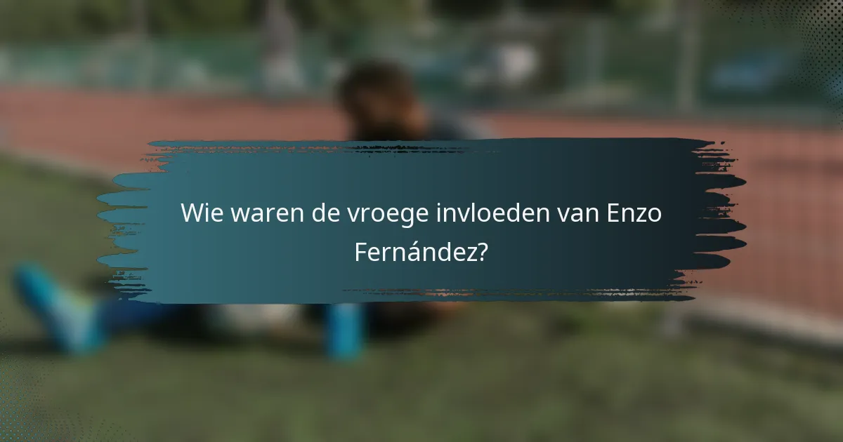 Wie waren de vroege invloeden van Enzo Fernández?
